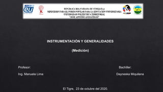 Profesor: Bachiller:
Ing. Manuela Lima Dayneska Miquilena
El Tigre, 23 de octubre del 2020.
INSTRUMENTACIÒN Y GENERALIDADES
(Medición)
 