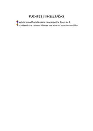 FUENTES CONSULTADAS
Material bibliográfico de la materia Instrumentación y Control; eje 4.
Investigación a la institución educativa para aplicar los contenidos adquiridos;
 