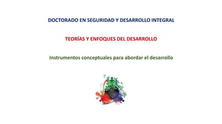 DOCTORADO EN SEGURIDAD Y DESARROLLO INTEGRAL
TEORÍAS Y ENFOQUES DEL DESARROLLO
Instrumentos conceptuales para abordar el desarrollo
 