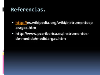 Referencias.

 http://es.wikipedia.org/wiki/instrumentosp
  aragas.htm
 http://www.pce-iberica.es/instrumentos-
  de-medida/medida-gas.htm
 