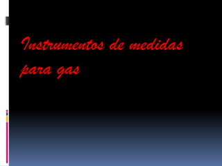 Instrumentos de medidas
para gas
 