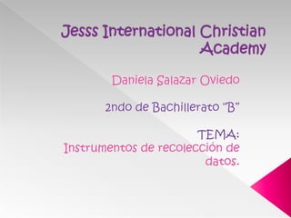 Jesss International Christian Academy Daniela Salazar Oviedo  2ndo de Bachillerato “B” TEMA: Instrumentos de recolección de datos. 