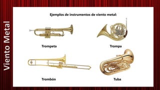 Ejemplos de instrumentos de viento metal:
Trompeta Trompa
Trombón Tuba
VientoMetal
 