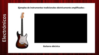 Ejemplos de instrumentos tradicionales eléctricamente amplificados :
Guitarra eléctrica
Electrónicos
 