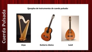 Ejemplos de instrumentos de cuerda pulsada:
Arpa Guitarra clásica Laúd
CuerdaPulsada
 