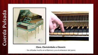 Clave, Clavicémbalo o Clavecín
- Se utilizaba mucho en el Barroco y es el antecesor del piano.
CuerdaPulsada
 