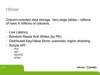 HBase
Column-oriented data storage. Very large tables – billions
of rows X millions of columns.
• Low Latency
• Random Reads And Writes (by PK)
• Distributed Key/Value Store; automatic region sharding
• Simple API
‒ PUT
‒ GET
‒ DELETE
‒ SCAN
13(24)
 