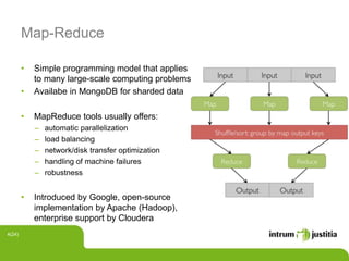 Map-Reduce
• Simple programming model that applies
to many large-scale computing problems
• Availabe in MongoDB for sharded data
• MapReduce tools usually offers:
‒ automatic parallelization
‒ load balancing
‒ network/disk transfer optimization
‒ handling of machine failures
‒ robustness
• Introduced by Google, open-source
implementation by Apache (Hadoop),
enterprise support by Cloudera
4(24)
 