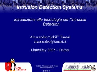 Intrusion Detection Systems Introduzione alle tecnologie per l'Intrusion Detection Alessandro “jekil” Tanasi [email_address] LinuxDay 2005 - Trieste 