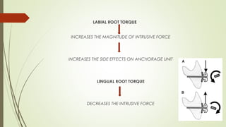 LABIAL ROOT TORQUE
INCREASES THE MAGNITUDE OF INTRUSIVE FORCE
INCREASES THE SIDE EFFECTS ON ANCHORAGE UNIT
LINGUAL ROOT TORQUE
DECREASES THE INTRUSIVE FORCE
 