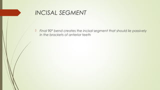 INCISAL SEGMENT
 Final 90° bend creates the incisal segment that should lie passively
in the brackets of anterior teeth
 