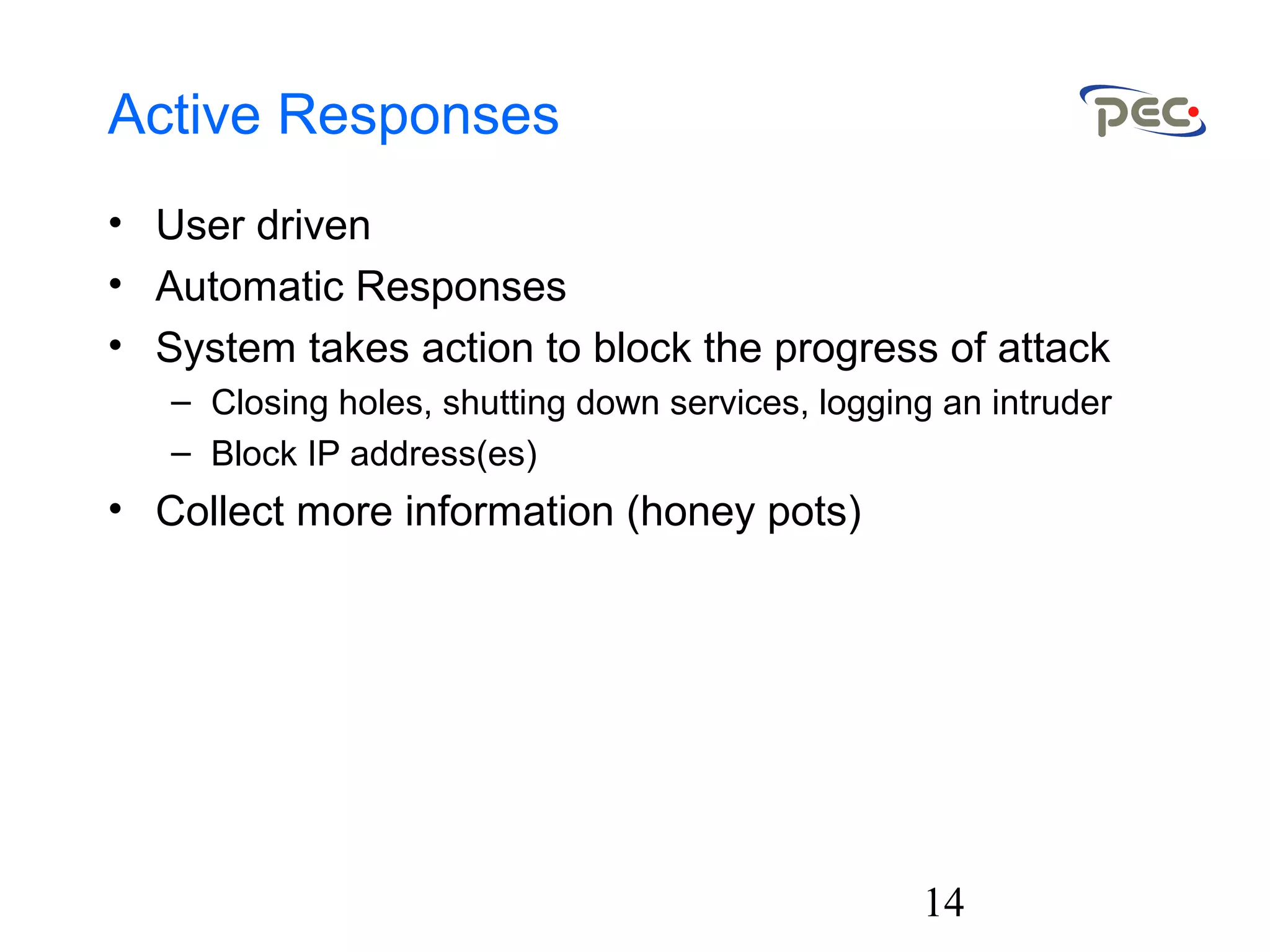 14
Active Responses
• User driven
• Automatic Responses
• System takes action to block the progress of attack
– Closing holes, shutting down services, logging an intruder
– Block IP address(es)
• Collect more information (honey pots)
 