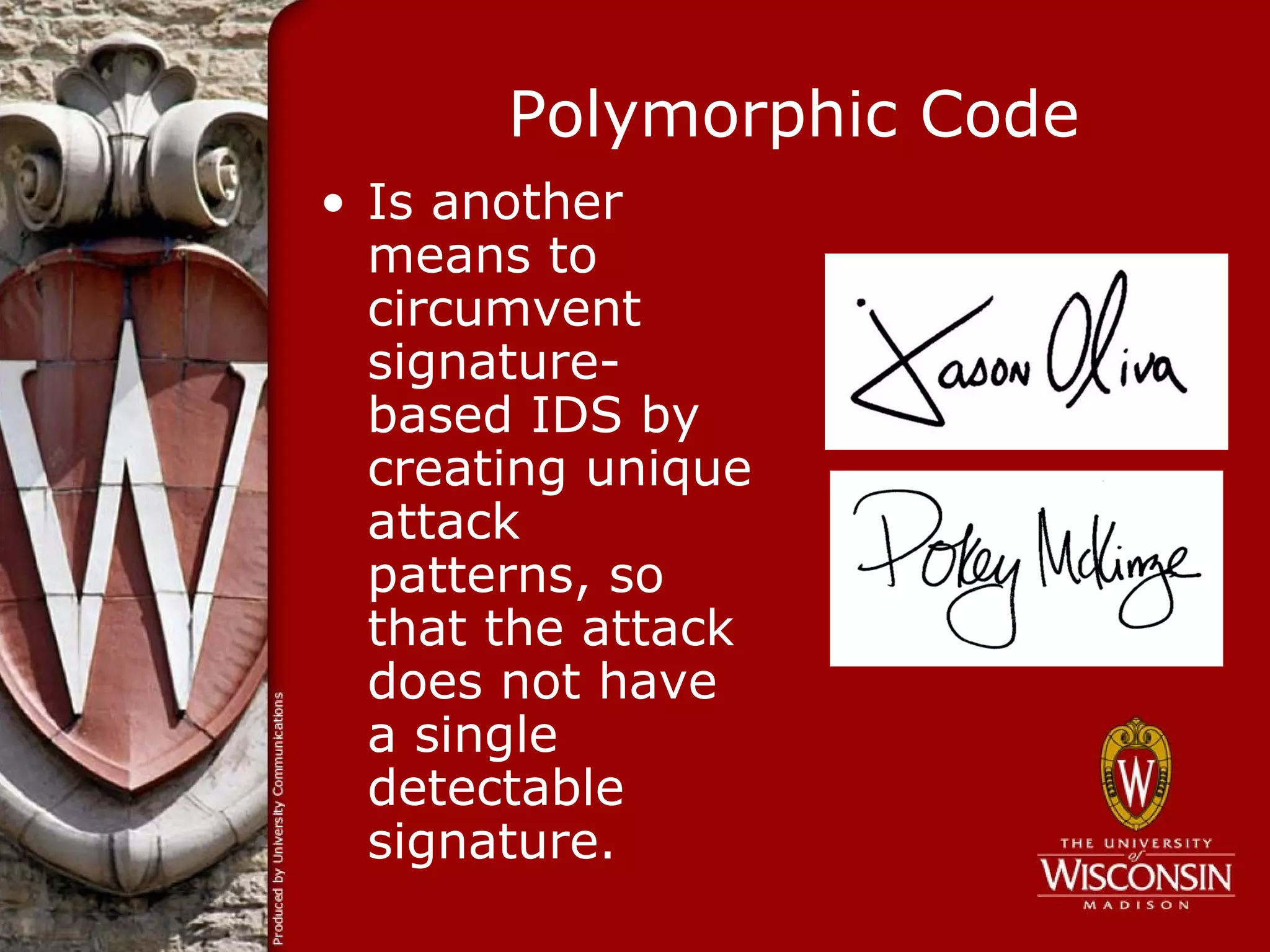 Polymorphic Code
• Is another
  means to
  circumvent
  signature-
  based IDS by
  creating unique
  attack
  patterns, so
  that the attack
  does not have
  a single
  detectable
  signature.
 