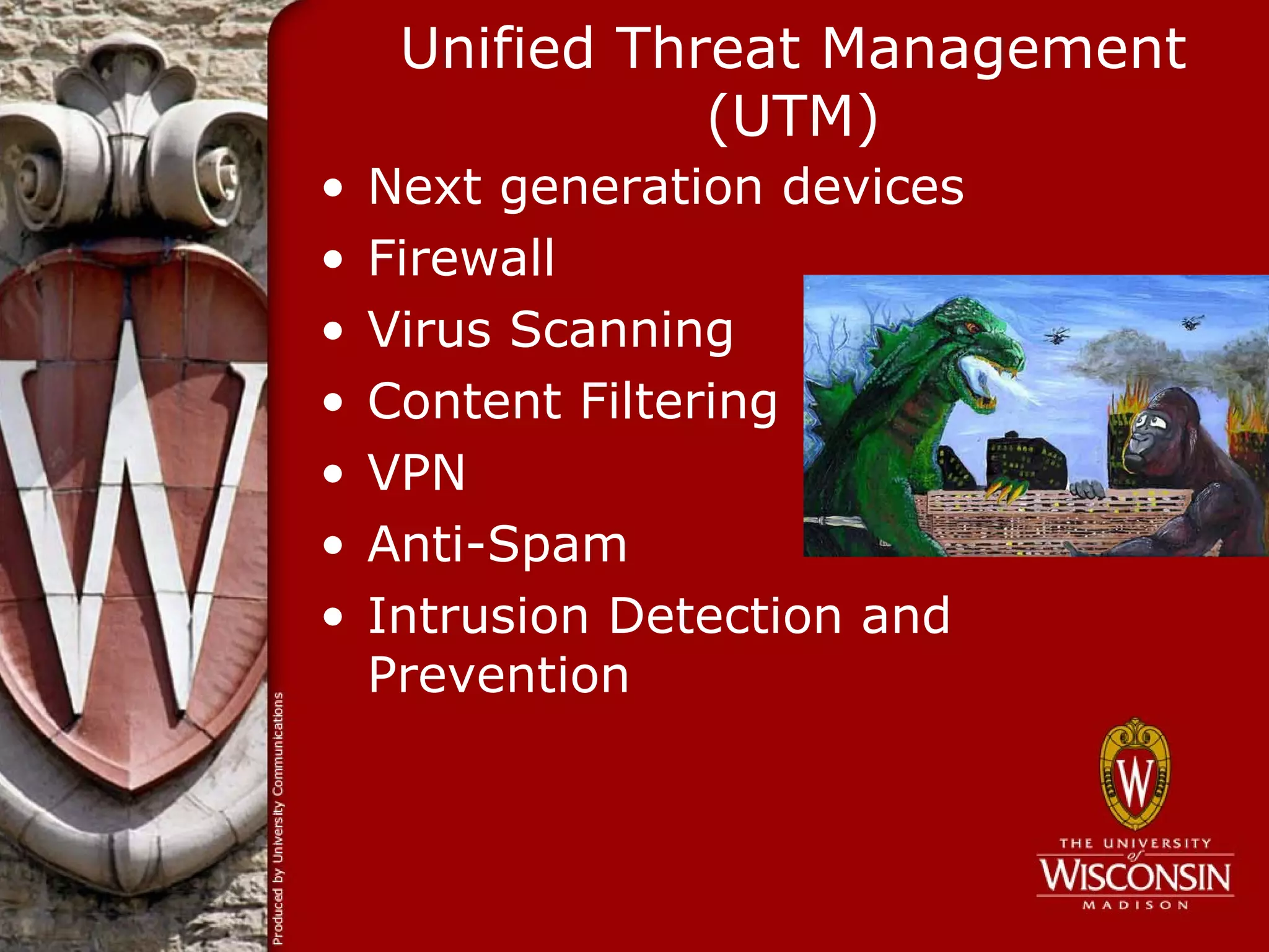 Unified Threat Management
                (UTM)
•   Next generation devices
•   Firewall
•   Virus Scanning
•   Content Filtering
•   VPN
•   Anti-Spam
•   Intrusion Detection and
    Prevention
 
