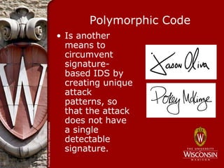 Polymorphic Code
• Is another
  means to
  circumvent
  signature-
  based IDS by
  creating unique
  attack
  patterns, so
  that the attack
  does not have
  a single
  detectable
  signature.
 