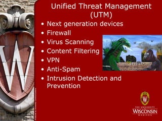 Unified Threat Management
                (UTM)
•   Next generation devices
•   Firewall
•   Virus Scanning
•   Content Filtering
•   VPN
•   Anti-Spam
•   Intrusion Detection and
    Prevention
 