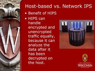 Host-based vs. Network IPS
• Benefit of HIPS
• HIPS can
  handle
  encrypted and
  unencrypted
  traffic equally,
  because it can
  analyze the
  data after it
  has been
  decrypted on
  the host.
 
