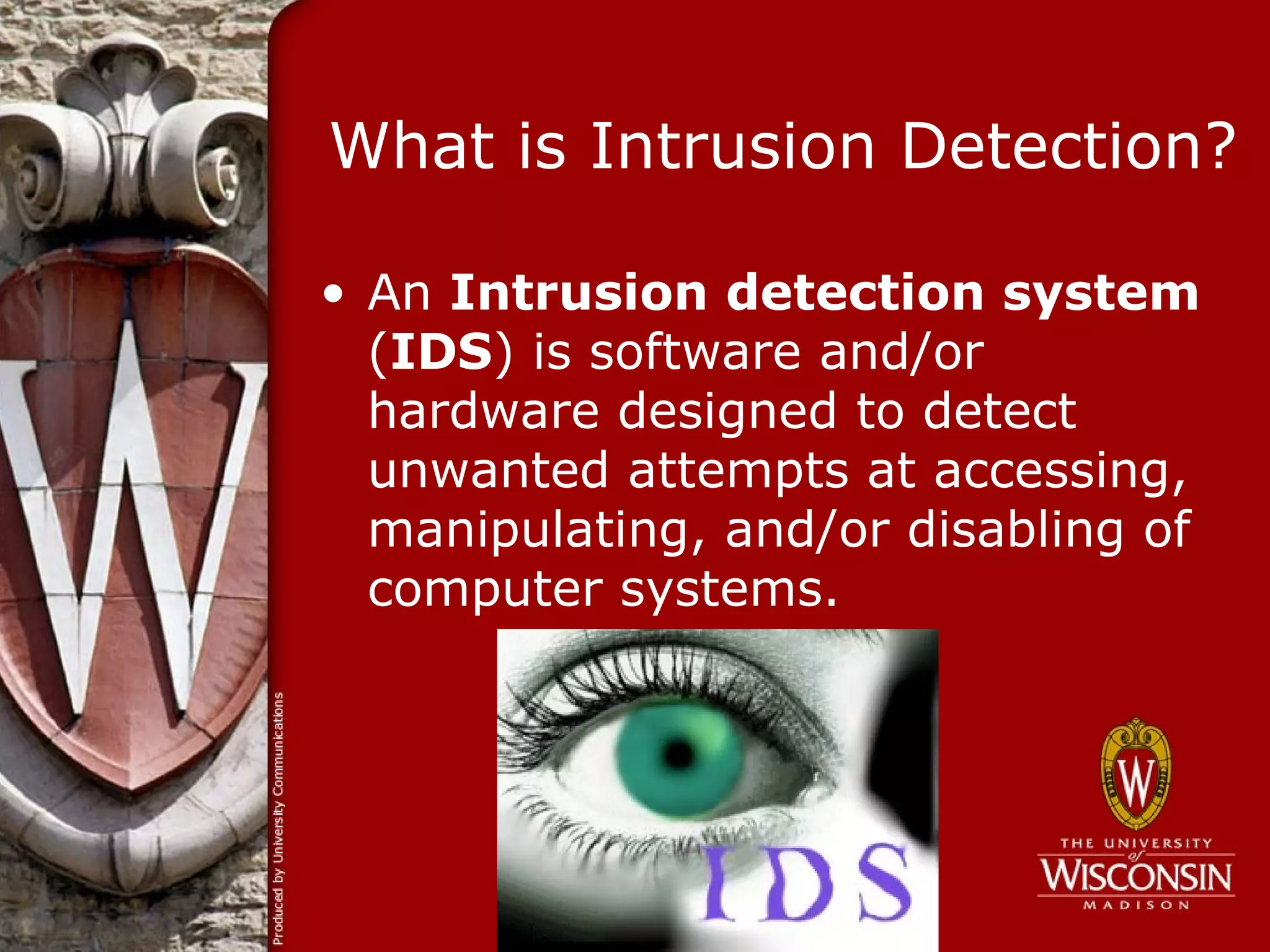 What is Intrusion Detection?

• An Intrusion detection system
  (IDS) is software and/or
  hardware designed to detect
  unwanted attempts at accessing,
  manipulating, and/or disabling of
  computer systems.
 