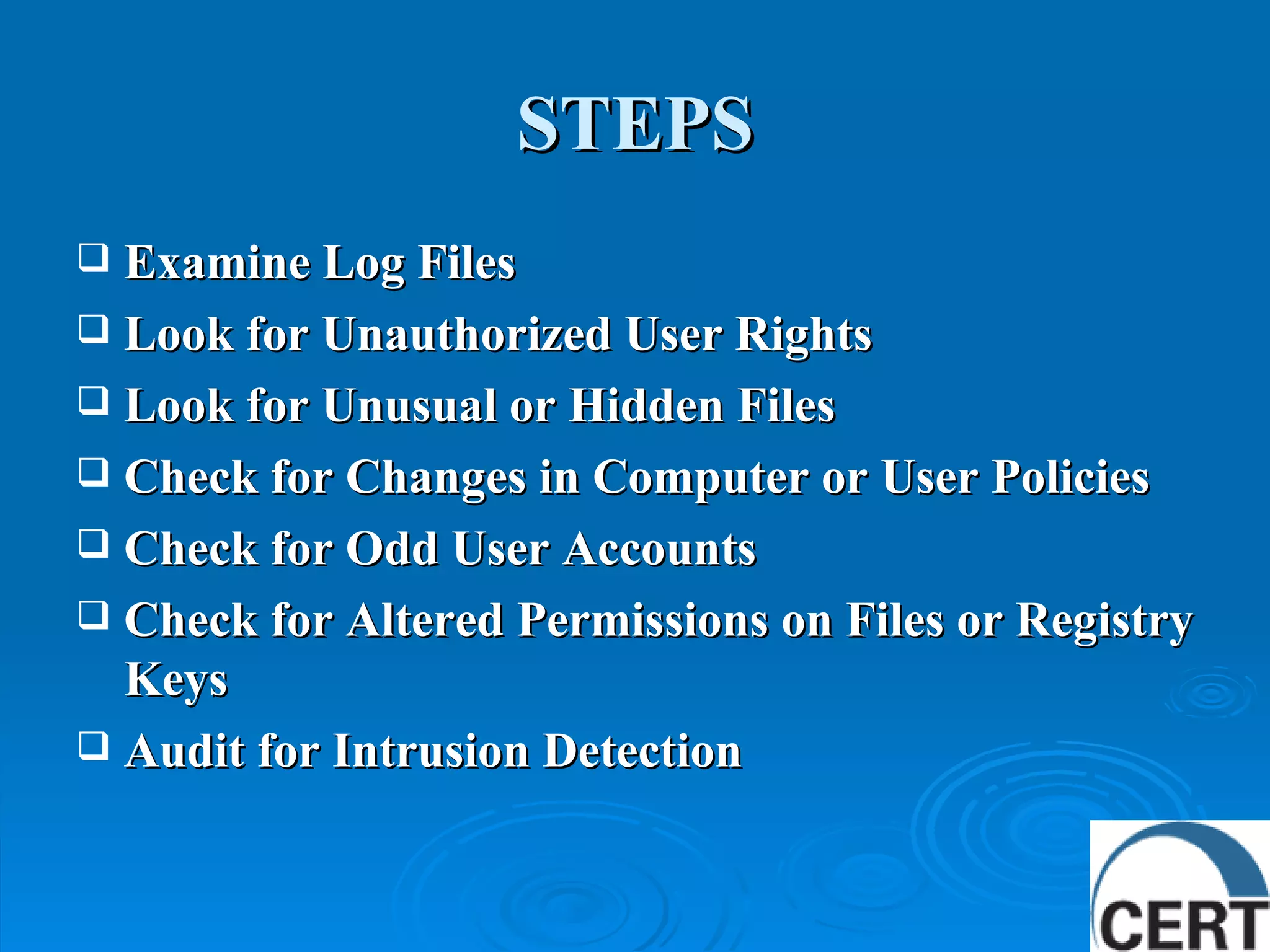 STEPS Examine Log Files Look for Unauthorized User Rights Look for Unusual or Hidden Files Check for Changes in Computer or User Policies Check for Odd User Accounts  Check for Altered Permissions on Files or Registry Keys Audit for Intrusion Detection 