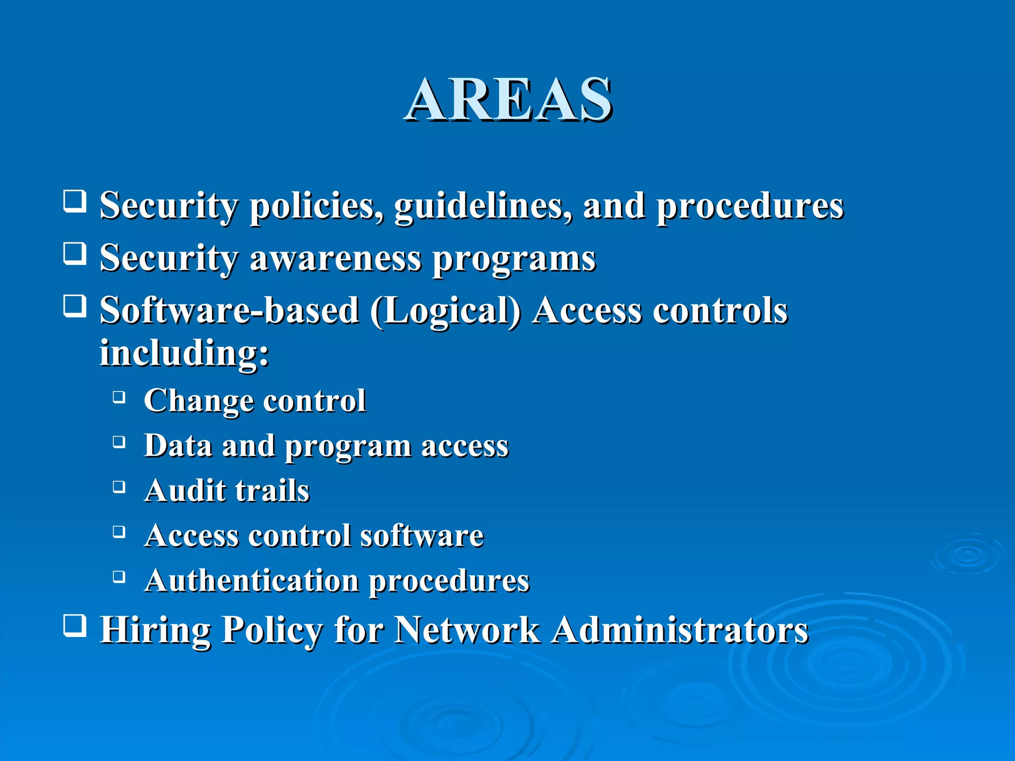 AREAS Security policies, guidelines, and procedures Security awareness programs Software-based (Logical) Access controls including: Change control Data and program access Audit trails Access control software Authentication procedures Hiring Policy for Network Administrators 