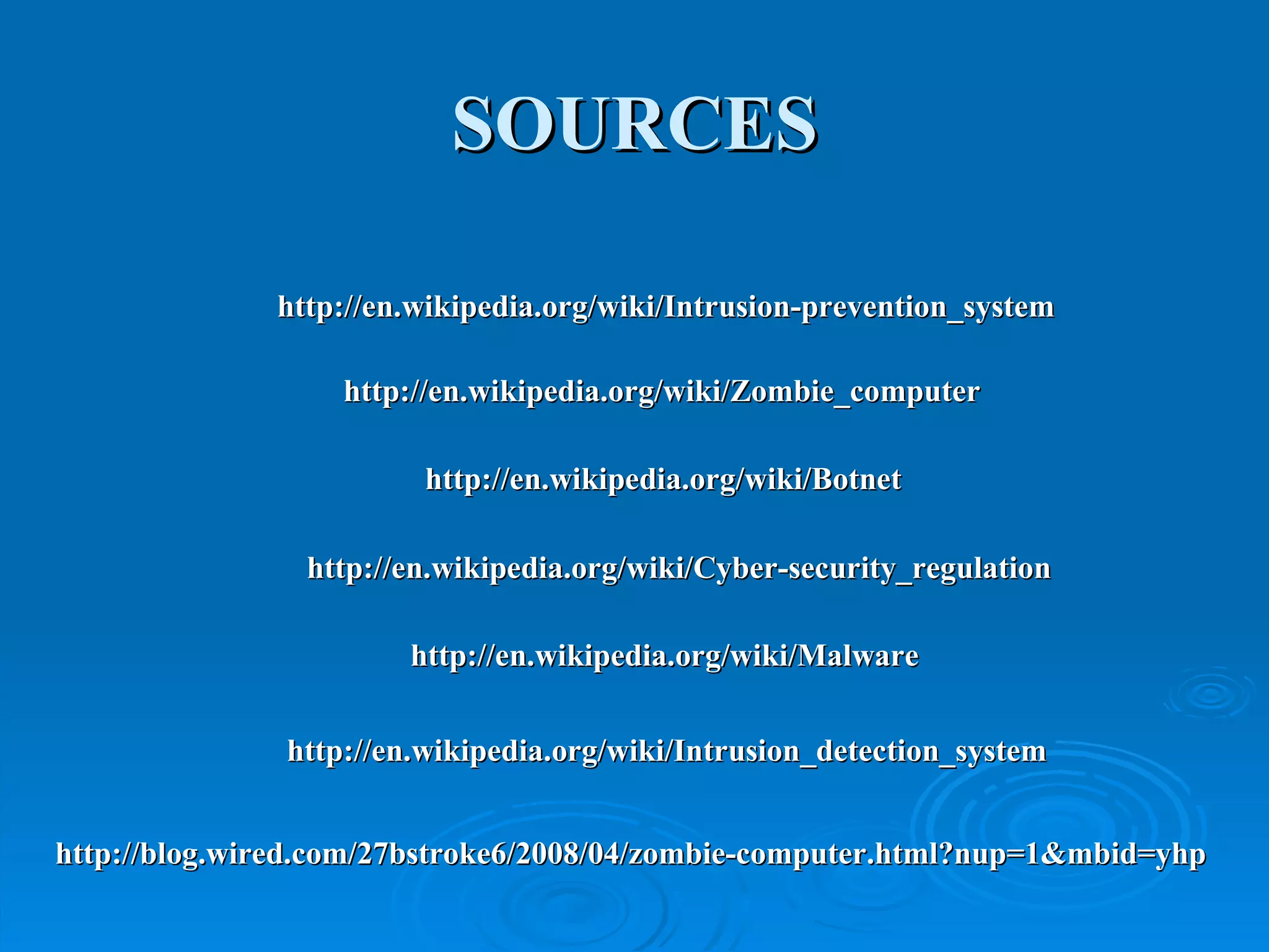 SOURCES http://en.wikipedia.org/wiki/Intrusion-prevention_system http://en.wikipedia.org/wiki/Zombie_computer http://en.wikipedia.org/wiki/Botnet http://en.wikipedia.org/wiki/Cyber-security_regulation http://blog.wired.com/27bstroke6/2008/04/zombie-computer.html?nup=1&mbid=yhp http://en.wikipedia.org/wiki/Intrusion_detection_system http://en.wikipedia.org/wiki/Malware 