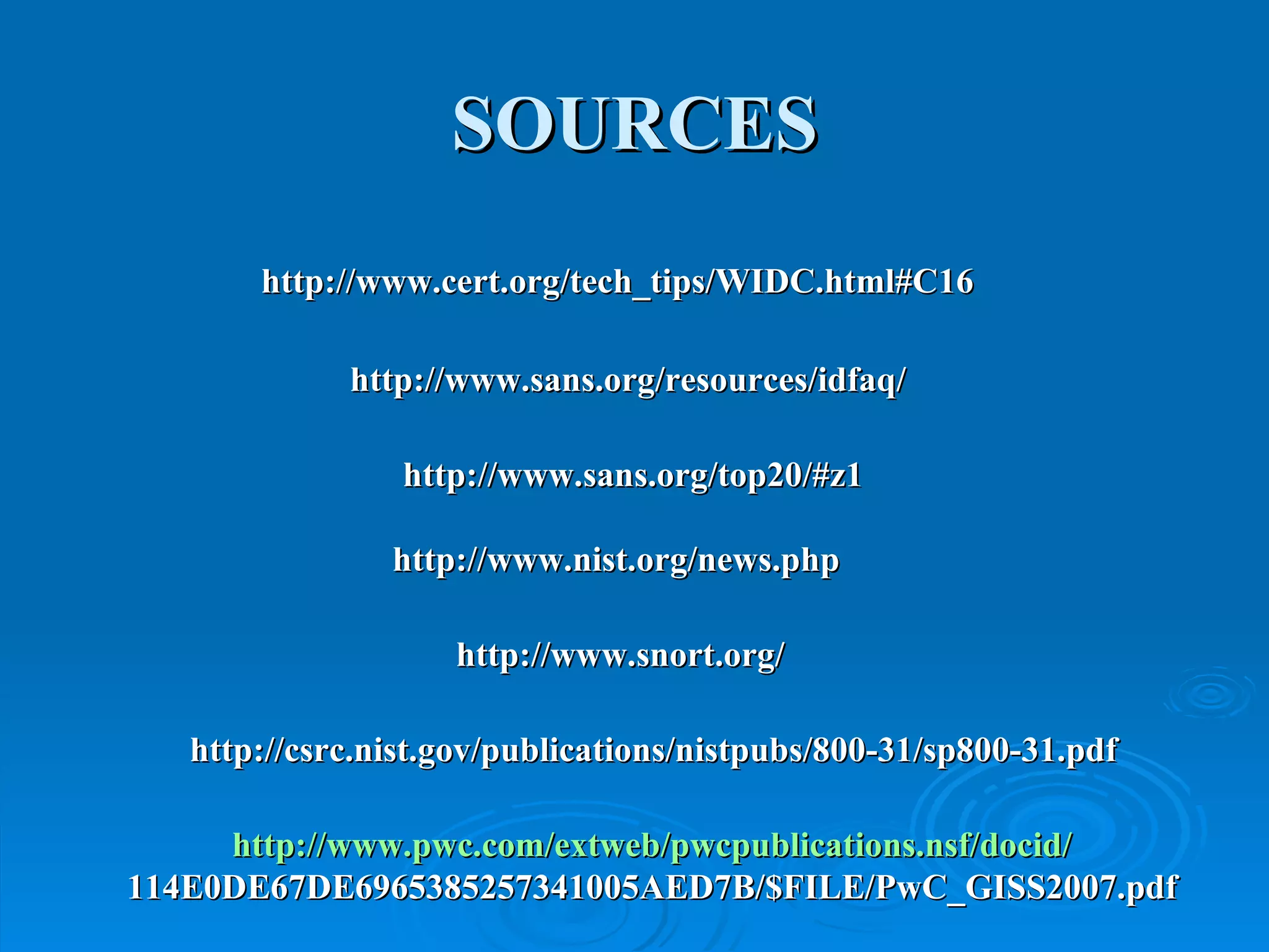 SOURCES http://www.cert.org/tech_tips/WIDC.html#C16 http://www.sans.org/top20/#z1 http://www.nist.org/news.php http://www.snort.org/ http://www.sans.org/resources/idfaq/ http://csrc.nist.gov/publications/nistpubs/800-31/sp800-31.pdf http://www.pwc.com/extweb/pwcpublications.nsf/docid/ 114E0DE67DE6965385257341005AED7B/$FILE/PwC_GISS2007.pdf 