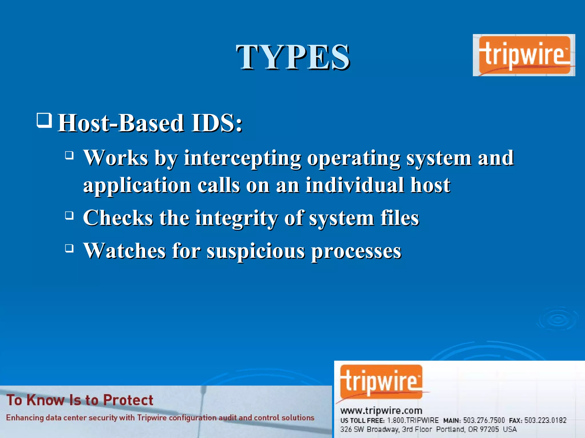 TYPES Host-Based IDS: Works by intercepting operating system and application calls on an individual host Checks the integrity of system files Watches for suspicious processes 