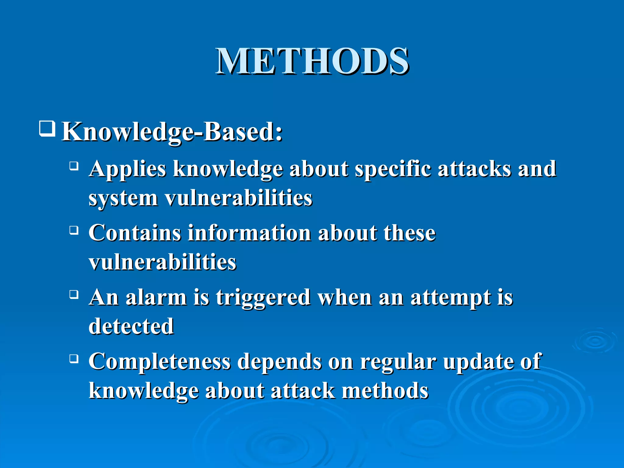 METHODS Knowledge-Based: Applies knowledge about specific attacks and system vulnerabilities Contains information about these vulnerabilities An alarm is triggered when an attempt is detected Completeness depends on regular update of knowledge about attack methods 