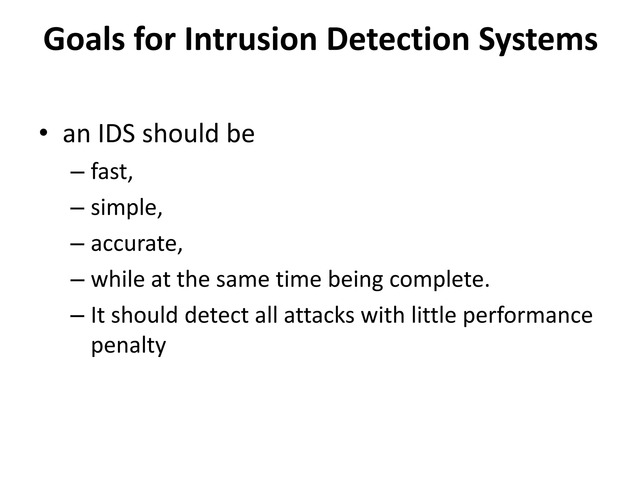 Goals for Intrusion Detection Systems
• an IDS should be
– fast,
– simple,
– accurate,
– while at the same time being complete.
– It should detect all attacks with little performance
penalty
 