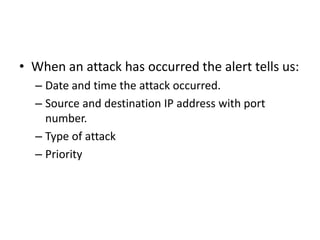 • When an attack has occurred the alert tells us:
– Date and time the attack occurred.
– Source and destination IP address with port
number.
– Type of attack
– Priority
 