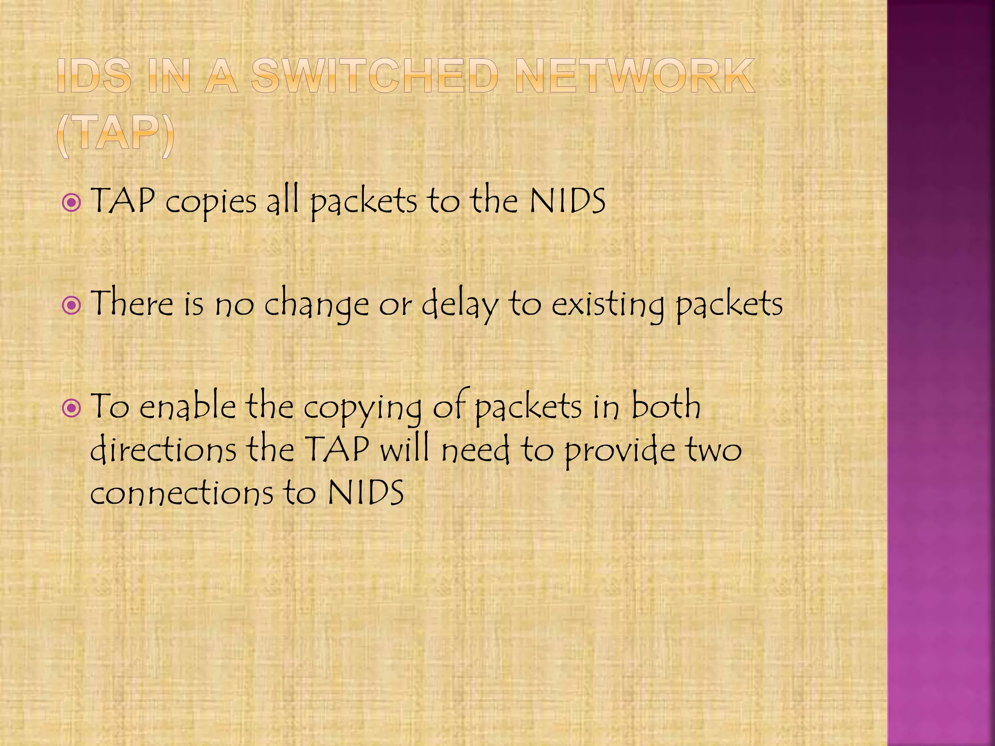  TAP copies all packets to the NIDS
 There is no change or delay to existing packets
 To enable the copying of packets in both
directions the TAP will need to provide two
connections to NIDS
 