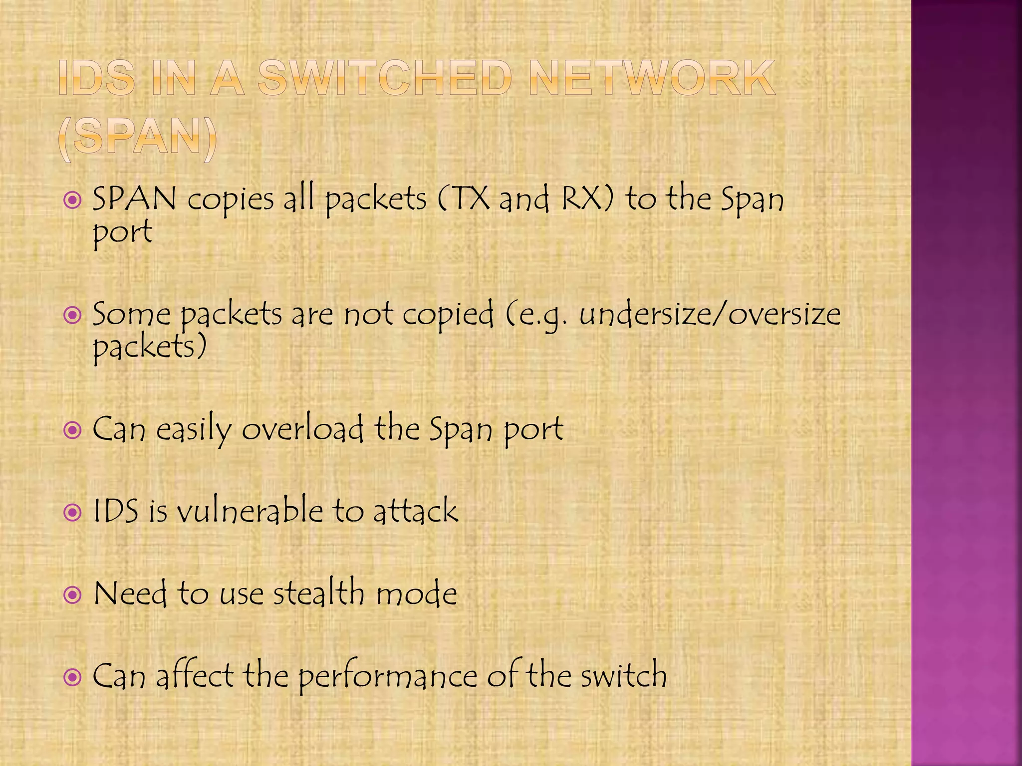  SPAN copies all packets (TX and RX) to the Span
port
 Some packets are not copied (e.g. undersize/oversize
packets)
 Can easily overload the Span port
 IDS is vulnerable to attack
 Need to use stealth mode
 Can affect the performance of the switch
 