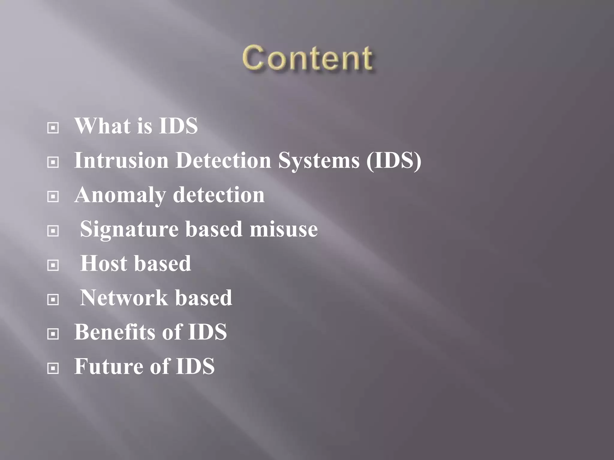  What is IDS
 Intrusion Detection Systems (IDS)
 Anomaly detection
 Signature based misuse
 Host based
 Network based
 Benefits of IDS
 Future of IDS
 
