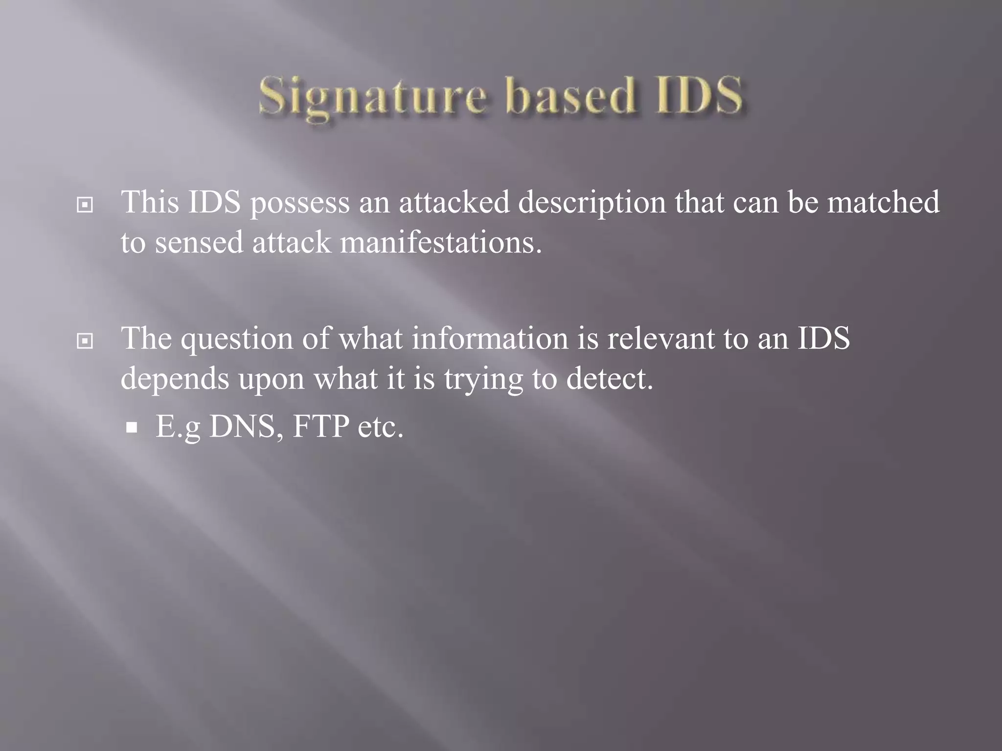  This IDS possess an attacked description that can be matched
to sensed attack manifestations.
 The question of what information is relevant to an IDS
depends upon what it is trying to detect.
 E.g DNS, FTP etc.
 