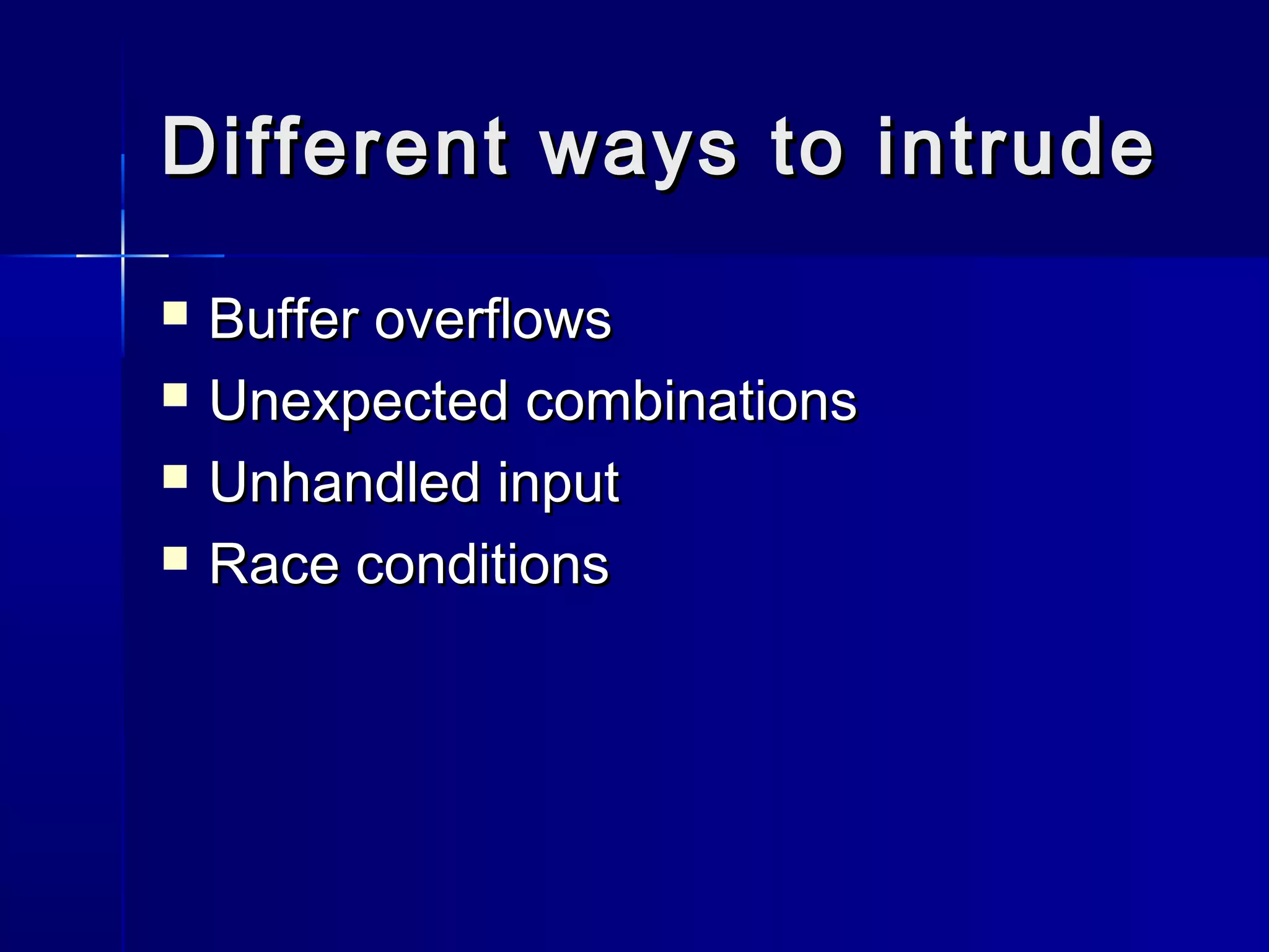 Different ways to intrudeDifferent ways to intrude
 Buffer overflowsBuffer overflows
 Unexpected combinationsUnexpected combinations
 Unhandled inputUnhandled input
 Race conditionsRace conditions
 