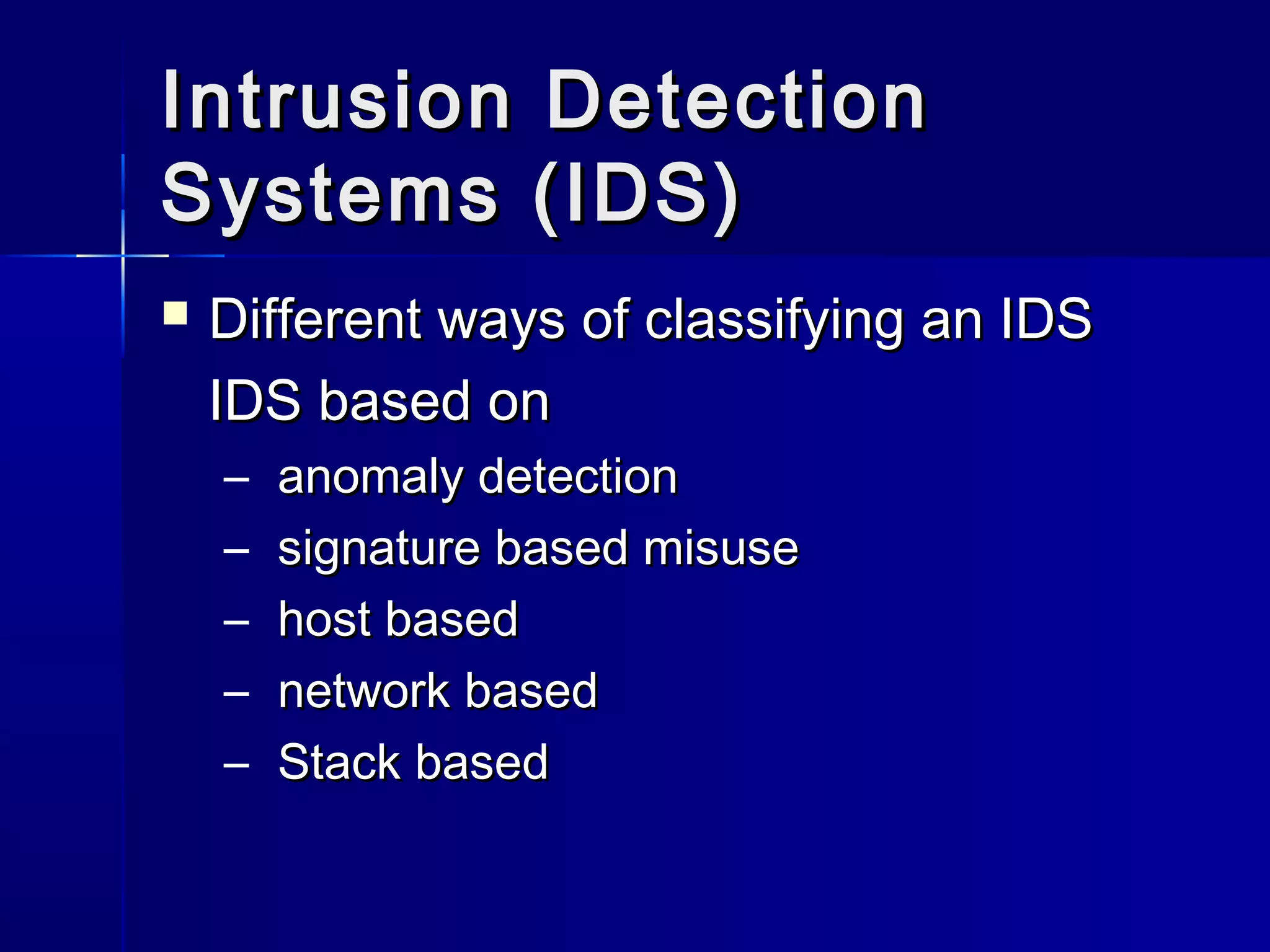 Intrusion DetectionIntrusion Detection
Systems (IDS)Systems (IDS)
 Different ways of classifying an IDSDifferent ways of classifying an IDS
IDS based onIDS based on
– anomaly detectionanomaly detection
– signature based misusesignature based misuse
– host basedhost based
– network basednetwork based
– Stack basedStack based
 