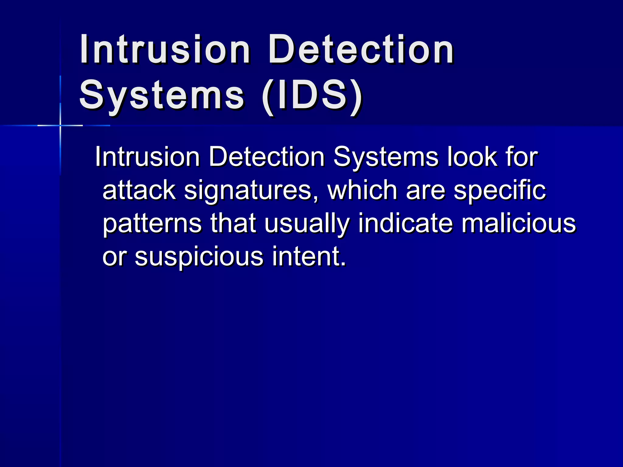 Intrusion DetectionIntrusion Detection
Systems (IDS)Systems (IDS)
Intrusion Detection Systems look forIntrusion Detection Systems look for
attack signatures, which are specificattack signatures, which are specific
patterns that usually indicate maliciouspatterns that usually indicate malicious
or suspicious intent.or suspicious intent.
 