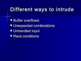 Different ways to intrudeDifferent ways to intrude
 Buffer overflowsBuffer overflows
 Unexpected combinationsUnexpected combinations
 Unhandled inputUnhandled input
 Race conditionsRace conditions
 