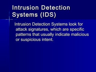 Intrusion DetectionIntrusion Detection
Systems (IDS)Systems (IDS)
Intrusion Detection Systems look forIntrusion Detection Systems look for
attack signatures, which are specificattack signatures, which are specific
patterns that usually indicate maliciouspatterns that usually indicate malicious
or suspicious intent.or suspicious intent.
 