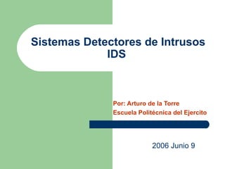 Sistemas Detectores de Intrusos IDS   Por: Arturo de la Torre Escuela Politécnica del Ejercito 2006 Junio 9 