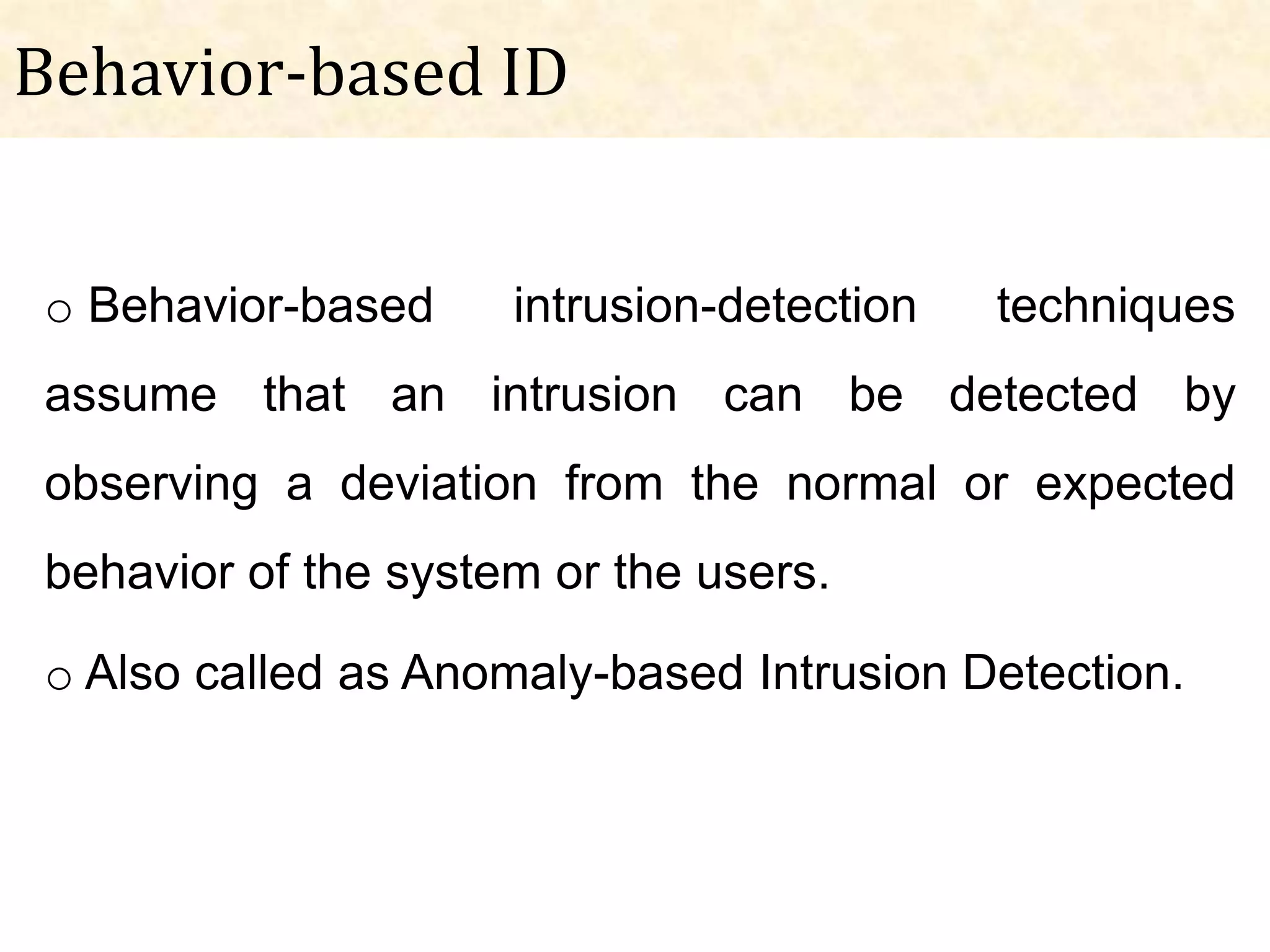 Behavior-based ID


o Behavior-based     intrusion-detection   techniques
assume that an intrusion can be detected by
observing a deviation from the normal or expected
behavior of the system or the users.

o Also called as Anomaly-based Intrusion Detection.
 