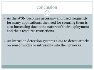 conclusion
 As the WSN becomes necessary and used frequently
for many applications, the need for securing them is
also increasing due to the nature of their deployment
and their resource restrictions
 An intrusion detection systems aims to detect attacks
on sensor nodes or intrusions into the networks.
 