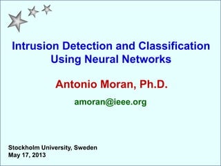 Intrusion Detection and Classification
Using Neural Networks
Antonio Moran, Ph.D.
amoran@ieee.org
Stockholm University, Sweden
May 17, 2013
 
