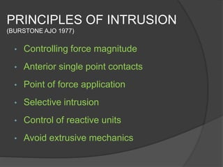 PRINCIPLES OF INTRUSION
(BURSTONE AJO 1977)
• Controlling force magnitude
• Anterior single point contacts
• Point of force application
• Selective intrusion
• Control of reactive units
• Avoid extrusive mechanics
 