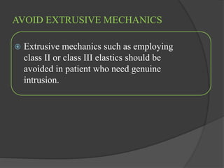 AVOID EXTRUSIVE MECHANICS
 Extrusive mechanics such as employing
class II or class III elastics should be
avoided in patient who need genuine
intrusion.
 