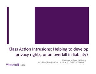 Class	
  Ac(on	
  Intrusions:	
  Helping	
  to	
  develop	
  
privacy	
  rights,	
  or	
  an	
  overkill	
  in	
  liability?	
  
Presented	
  by	
  Omar	
  Ha-­‐Redeye	
  
AAS,	
  BHA	
  (Hons.),	
  PGCert,	
  J.D.,	
  L.L.M.	
  (c),	
  CNMT,	
  RT(N)(AART)	
  	
  	
  
 