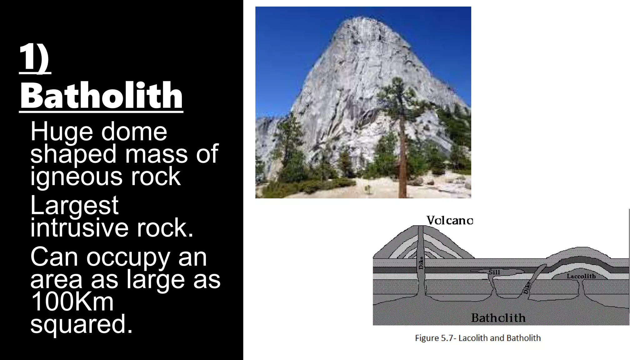 1)
Batholith
Huge dome
shaped mass of
igneous rock
Largest
intrusive rock.
Can occupy an
area as large as
100Km
squared.
 