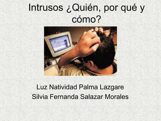 Intrusos ¿Quién, por qué y
          cómo?




 Luz Natividad Palma Lazgare
Silvia Fernanda Salazar Morales
 