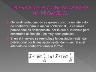  Generalmente, cuando se quiere construir un intervalo
  de confianza para la media poblacional , la varianza
  poblacional es desconocida, por lo que el intervalo para
  construido al final de II es muy poco práctico.
 Si en el intervalo se reemplaza la desviación estándar
  poblacional por la desviación estándar muestral s, el
  intervalo de confianza toma la forma:
 