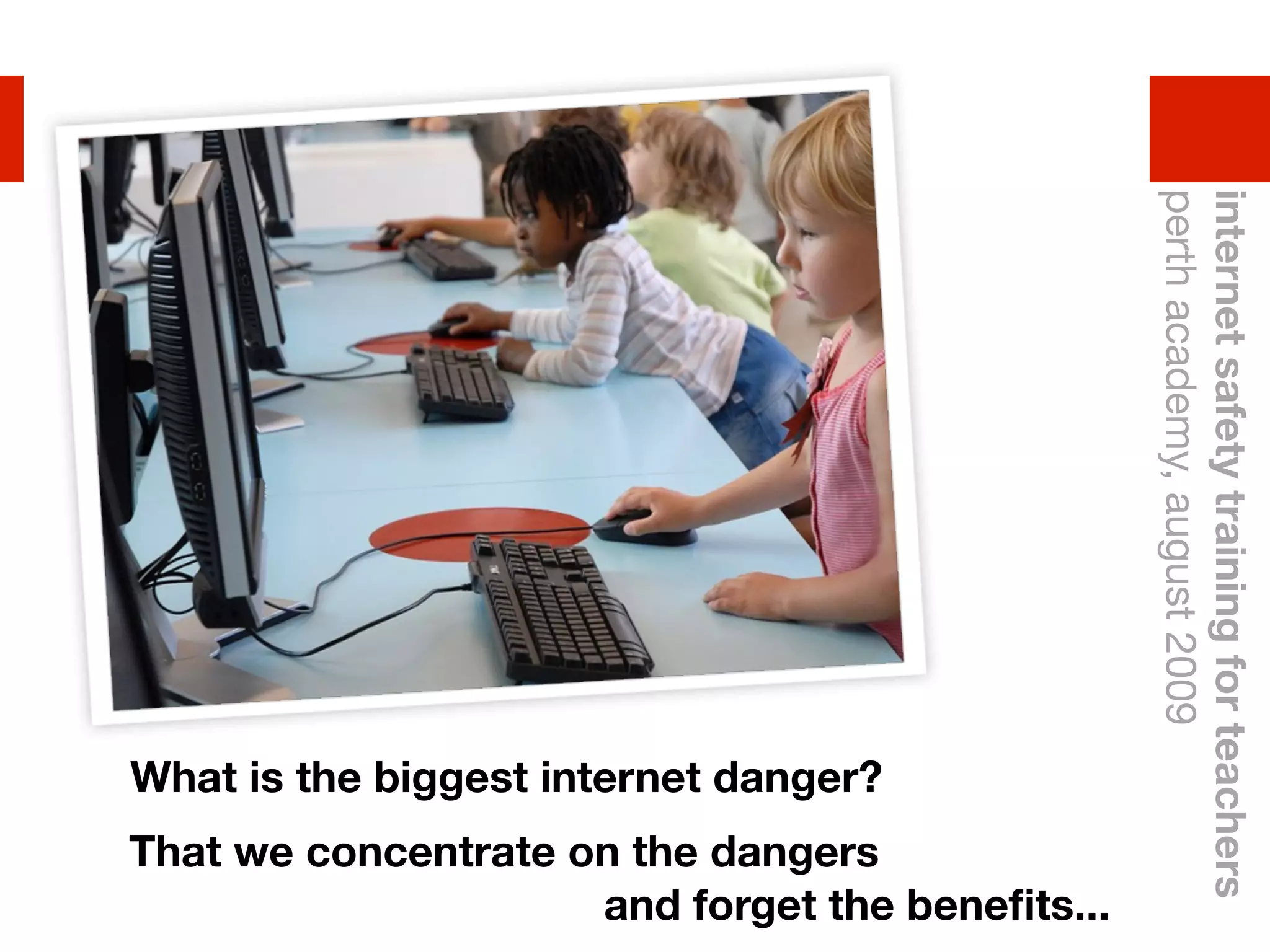 perth academy, august 2009
                                                 internet safety training for teachers
What is the biggest internet danger?
That we concentrate on the dangers
                     and forget the beneﬁts...
 